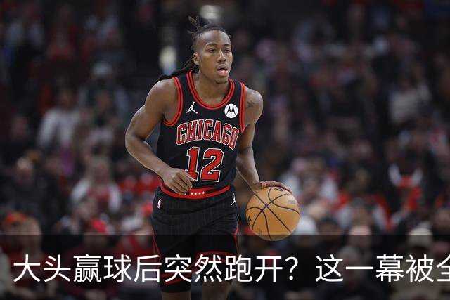 大头赢球后突然跑开？这一幕被全网疯传